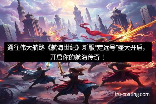 通往伟大航路《航海世纪》新服“定远号”盛大开启，开启你的航海传奇！