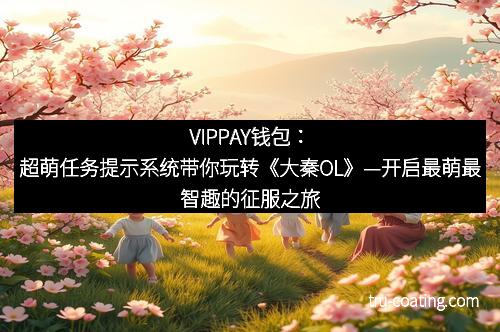 VIPPAY钱包：超萌任务提示系统带你玩转《大秦OL》—开启最萌最智趣的征服之旅！
