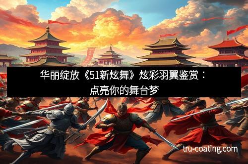 华丽绽放《51新炫舞》炫彩羽翼鉴赏：点亮你的舞台梦