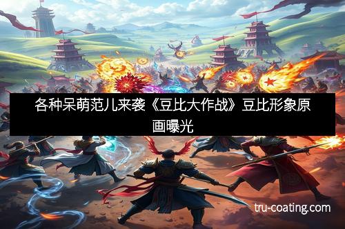 各种呆萌范儿来袭《豆比大作战》豆比形象原画曝光